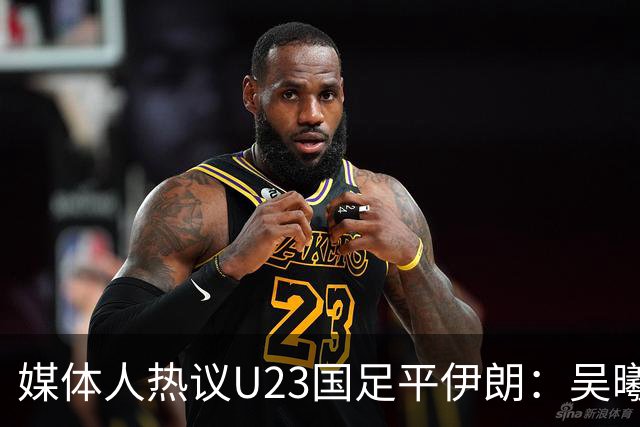 媒体人热议U23国足平伊朗：吴曦不可替代 下场又是熟悉的打平出线